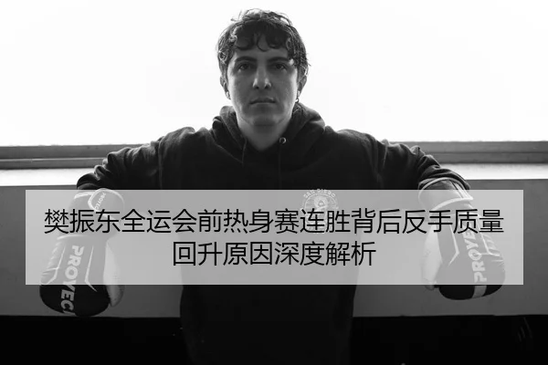 樊振东全运会前热身赛连胜背后反手质量回升原因深度解析