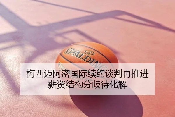 梅西迈阿密国际续约谈判再推进 薪资结构分歧待化解
